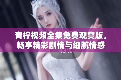 青柠视频全集免费观赏版，畅享精彩剧情与细腻情感
