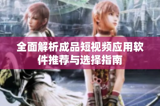 全面解析成品短视频应用软件推荐与选择指南