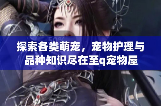 探索各类萌宠，宠物护理与品种知识尽在至q宠物屋