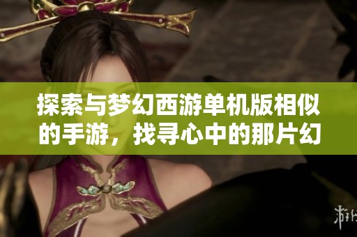 探索与梦幻西游单机版相似的手游，找寻心中的那片幻想世界