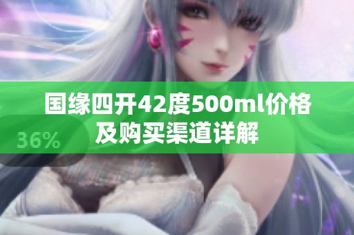 国缘四开42度500ml价格及购买渠道详解