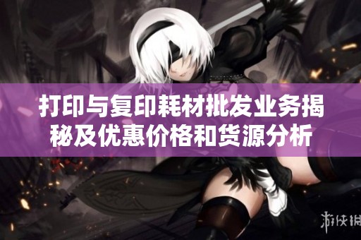 打印与复印耗材批发业务揭秘及优惠价格和货源分析