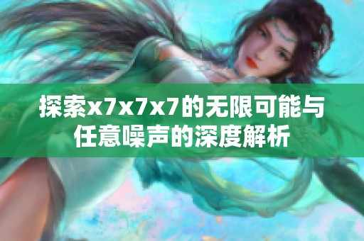 探索x7x7x7的无限可能与任意噪声的深度解析