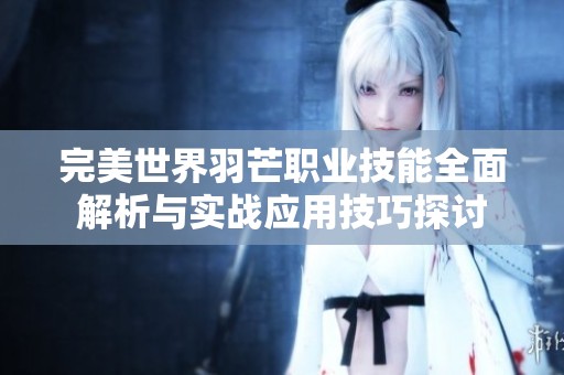 完美世界羽芒职业技能全面解析与实战应用技巧探讨