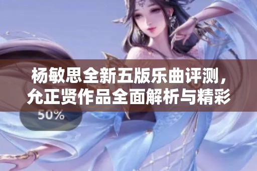 杨敏思全新五版乐曲评测，允正贤作品全面解析与精彩亮点分享