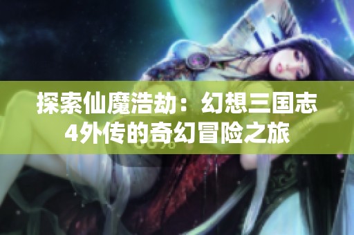 探索仙魔浩劫：幻想三国志4外传的奇幻冒险之旅