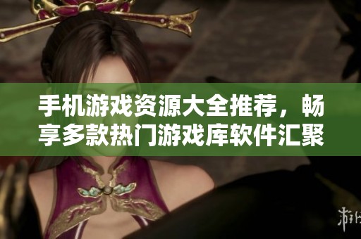 手机游戏资源大全推荐，畅享多款热门游戏库软件汇聚