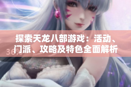 探索天龙八部游戏：活动、门派、攻略及特色全面解析
