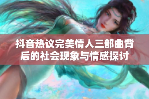 抖音热议完美情人三部曲背后的社会现象与情感探讨