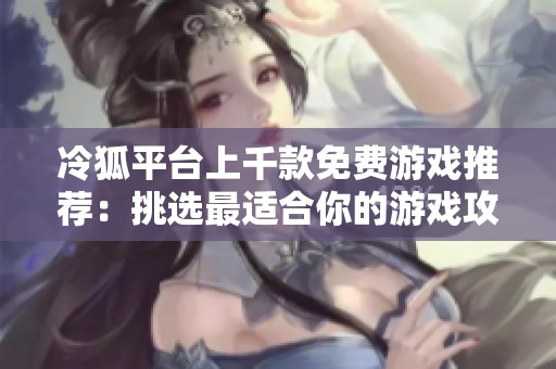 冷狐平台上千款免费游戏推荐：挑选最适合你的游戏攻略