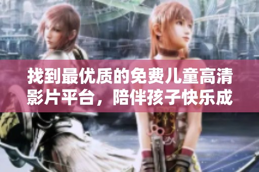 找到最优质的免费儿童高清影片平台，陪伴孩子快乐成长