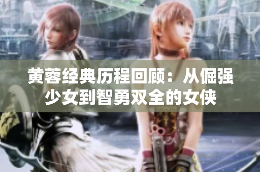 黄蓉经典历程回顾：从倔强少女到智勇双全的女侠