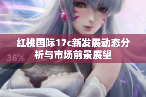 红桃国际17c新发展动态分析与市场前景展望
