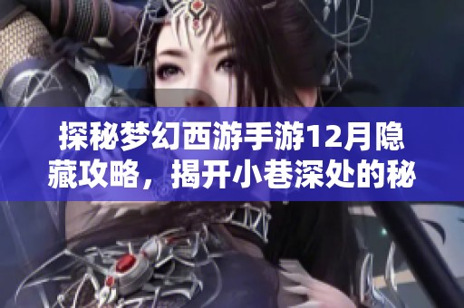 探秘梦幻西游手游12月隐藏攻略，揭开小巷深处的秘密站点。