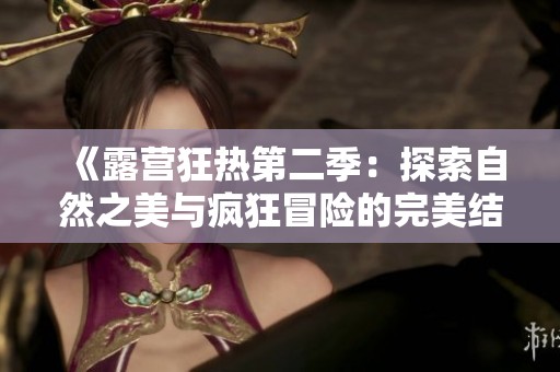 《露营狂热第二季：探索自然之美与疯狂冒险的完美结合》