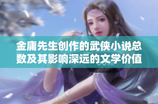 金庸先生创作的武侠小说总数及其影响深远的文学价值探讨