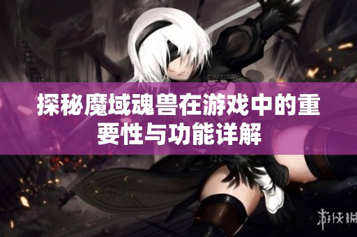探秘魔域魂兽在游戏中的重要性与功能详解