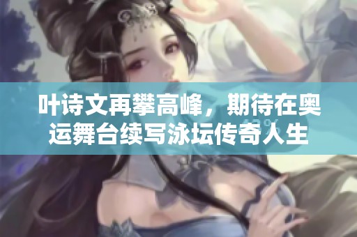 叶诗文再攀高峰，期待在奥运舞台续写泳坛传奇人生