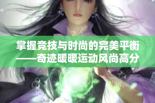 掌握竞技与时尚的完美平衡——奇迹暖暖运动风尚高分搭配全攻略
