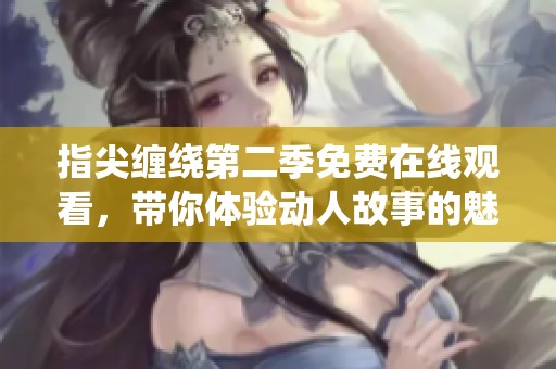 指尖缠绕第二季免费在线观看，带你体验动人故事的魅力