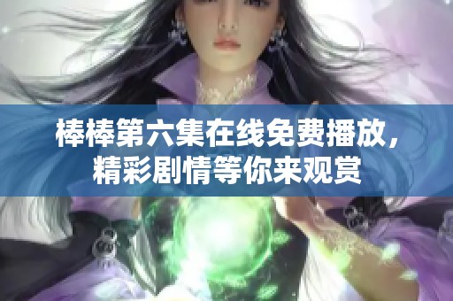 棒棒第六集在线免费播放，精彩剧情等你来观赏