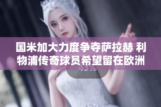 国米加大力度争夺萨拉赫 利物浦传奇球员希望留在欧洲显身手