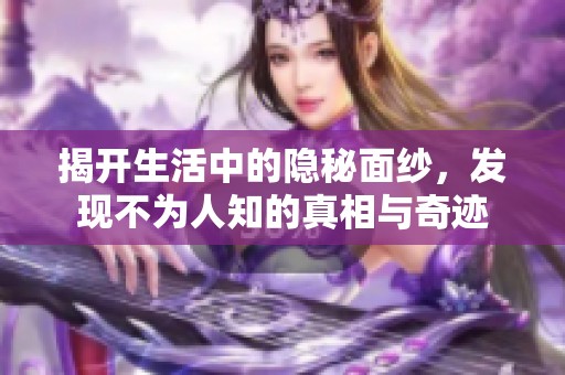 揭开生活中的隐秘面纱，发现不为人知的真相与奇迹