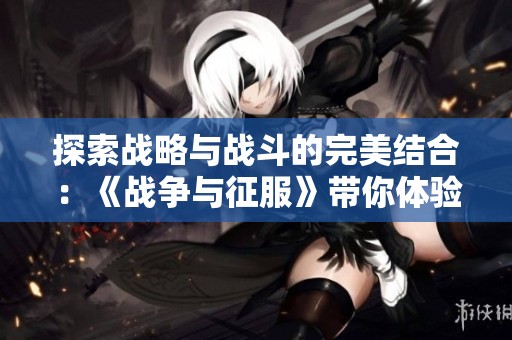 探索战略与战斗的完美结合：《战争与征服》带你体验实时操控的魅力
