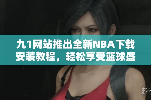 九1网站推出全新NBA下载安装教程，轻松享受篮球盛宴