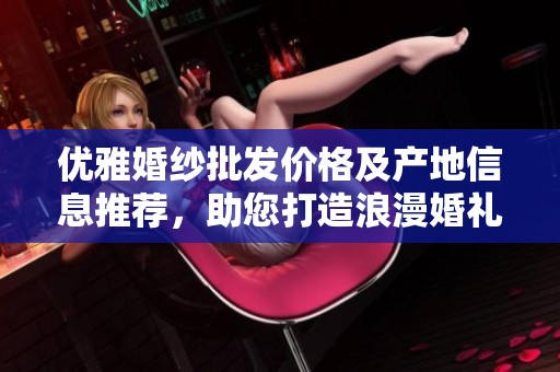 优雅婚纱批发价格及产地信息推荐，助您打造浪漫婚礼氛围
