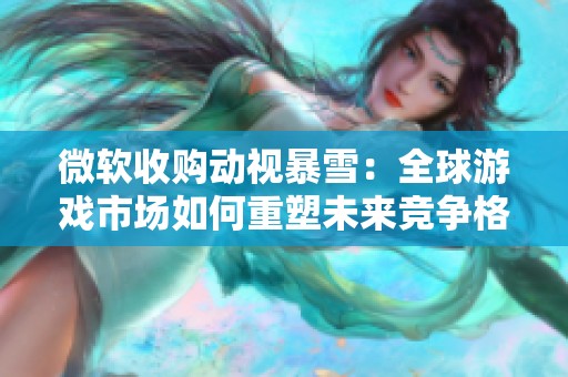 微软收购动视暴雪：全球游戏市场如何重塑未来竞争格局