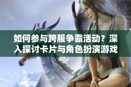 如何参与跨服争霸活动？深入探讨卡片与角色扮演游戏中的回合制策略