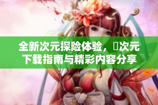 全新次元探险体验，囧次元下载指南与精彩内容分享