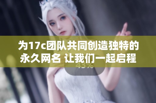 为17c团队共同创造独特的永久网名 让我们一起启程