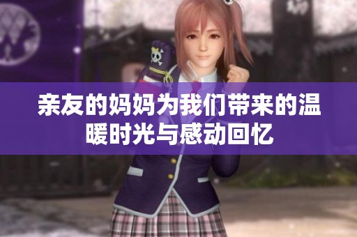 亲友的妈妈为我们带来的温暖时光与感动回忆