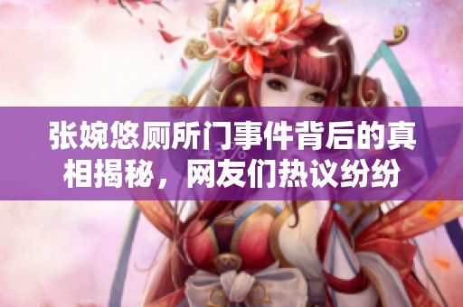 张婉悠厕所门事件背后的真相揭秘，网友们热议纷纷