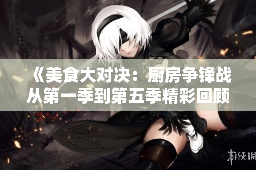 《美食大对决：厨房争锋战从第一季到第五季精彩回顾》
