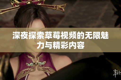 深夜探索草莓视频的无限魅力与精彩内容