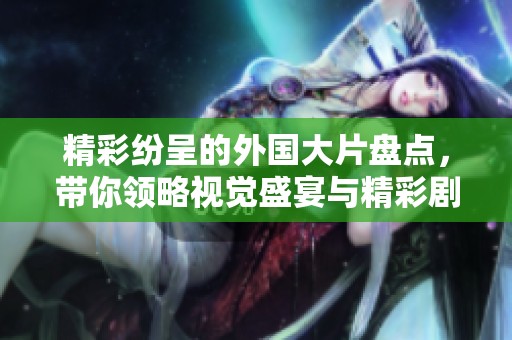精彩纷呈的外国大片盘点，带你领略视觉盛宴与精彩剧情