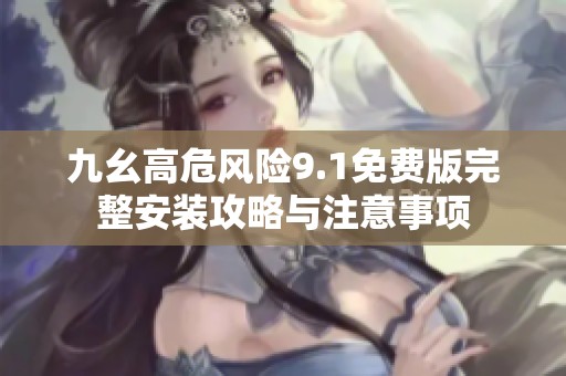 九幺高危风险9.1免费版完整安装攻略与注意事项