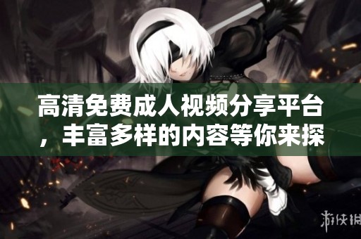 高清免费成人视频分享平台，丰富多样的内容等你来探索