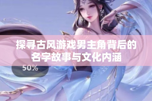 探寻古风游戏男主角背后的名字故事与文化内涵