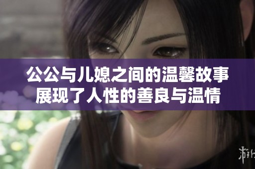 公公与儿媳之间的温馨故事展现了人性的善良与温情