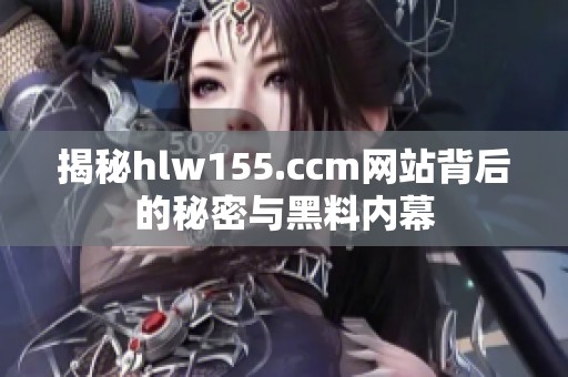 揭秘hlw155.ccm网站背后的秘密与黑料内幕