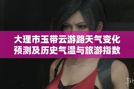 大理市玉带云游路天气变化预测及历史气温与旅游指数分析