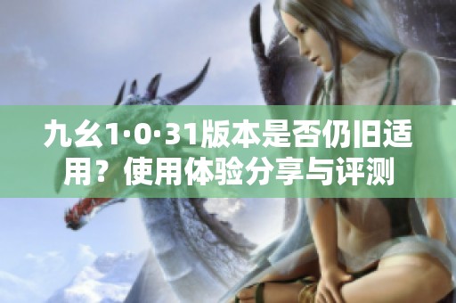 九幺1·0·31版本是否仍旧适用？使用体验分享与评测