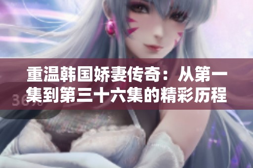 重温韩国娇妻传奇：从第一集到第三十六集的精彩历程解析