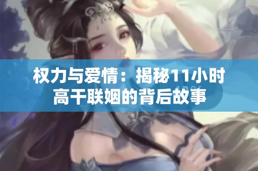 权力与爱情：揭秘11小时高干联姻的背后故事