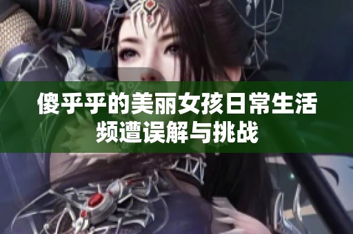 傻乎乎的美丽女孩日常生活频遭误解与挑战