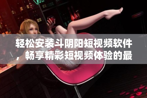 轻松安装斗阴阳短视频软件，畅享精彩短视频体验的最佳攻略